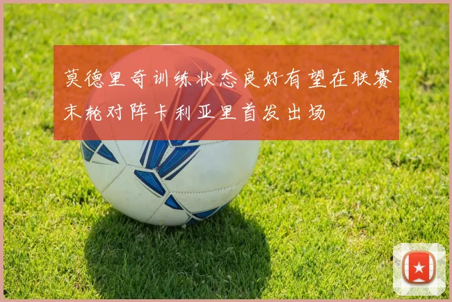 莫德里奇训练状态良好有望在联赛末轮对阵卡利亚里首发出场
