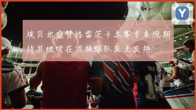 埃贝尔盛赞格雷茨卡本赛季表现期待其继续在顶级球队发光发热