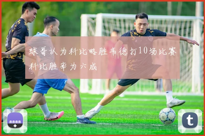 球哥认为科比略胜韦德打10场比赛科比胜率为六成