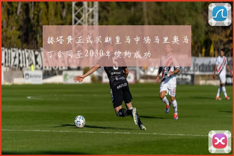 赫塔费正式买断皇马中场马里奥马丁合同至2030年续约成功