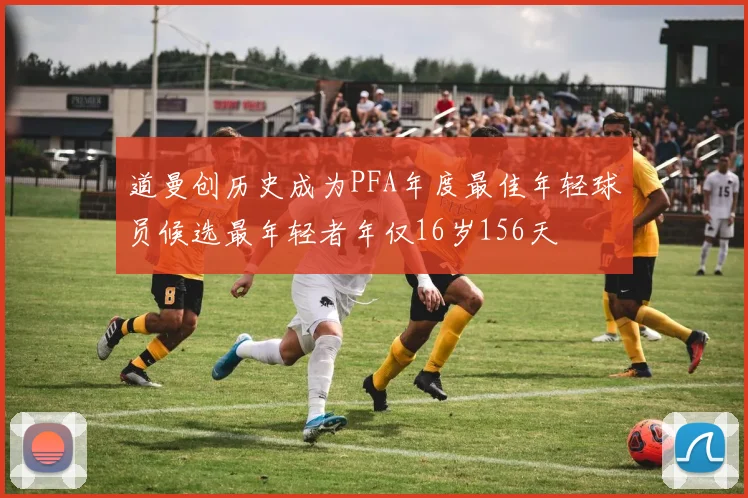 道曼创历史成为PFA年度最佳年轻球员候选最年轻者年仅16岁156天