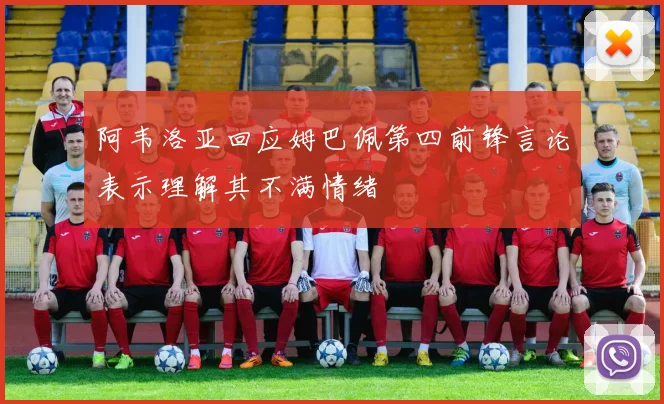 阿韦洛亚回应姆巴佩第四前锋言论表示理解其不满情绪