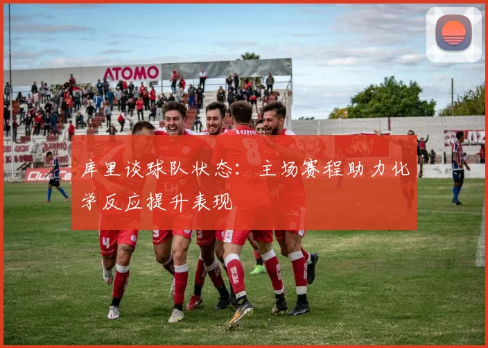 库里谈球队状态：主场赛程助力化学反应提升表现