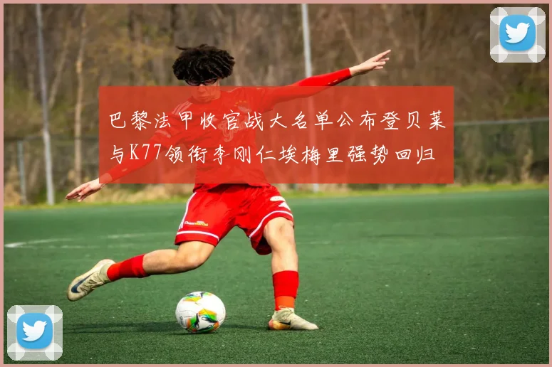 巴黎法甲收官战大名单公布登贝莱与K77领衔李刚仁埃梅里强势回归