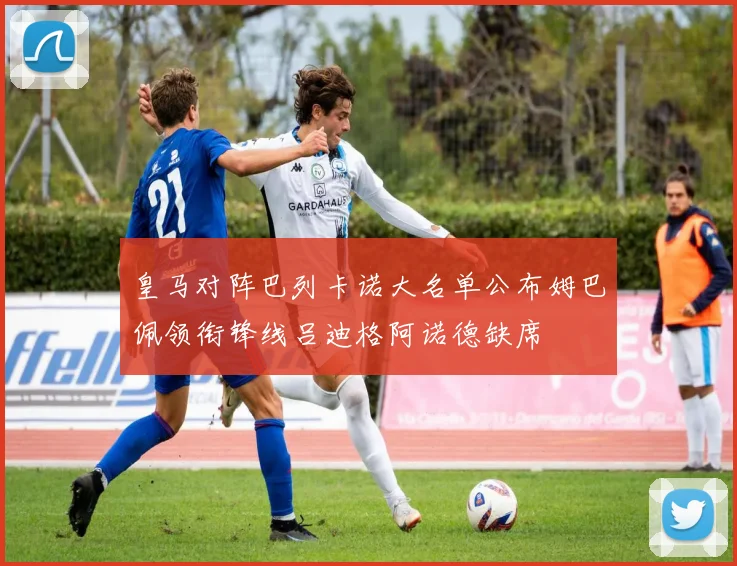 皇马对阵巴列卡诺大名单公布姆巴佩领衔锋线吕迪格阿诺德缺席