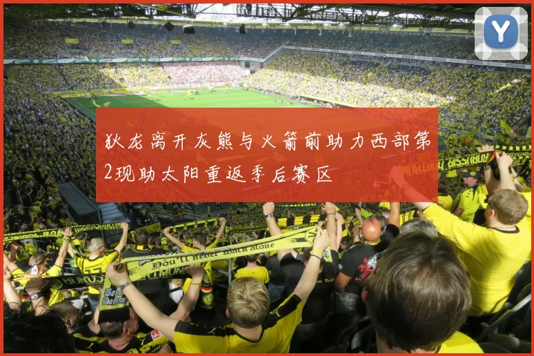 狄龙离开灰熊与火箭前助力西部第2现助太阳重返季后赛区