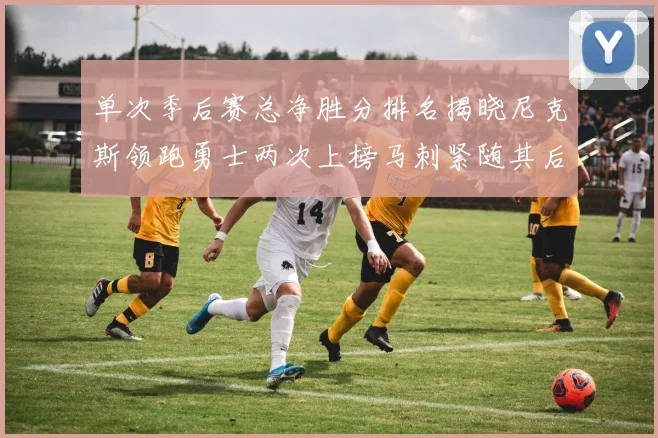 单次季后赛总净胜分排名揭晓尼克斯领跑勇士两次上榜马刺紧随其后