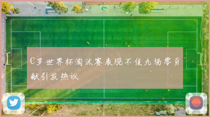 C罗世界杯淘汰赛表现不佳九场零贡献引发热议
