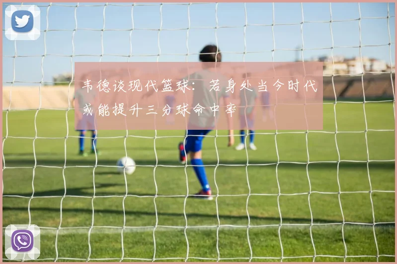 韦德谈现代篮球：若身处当今时代或能提升三分球命中率