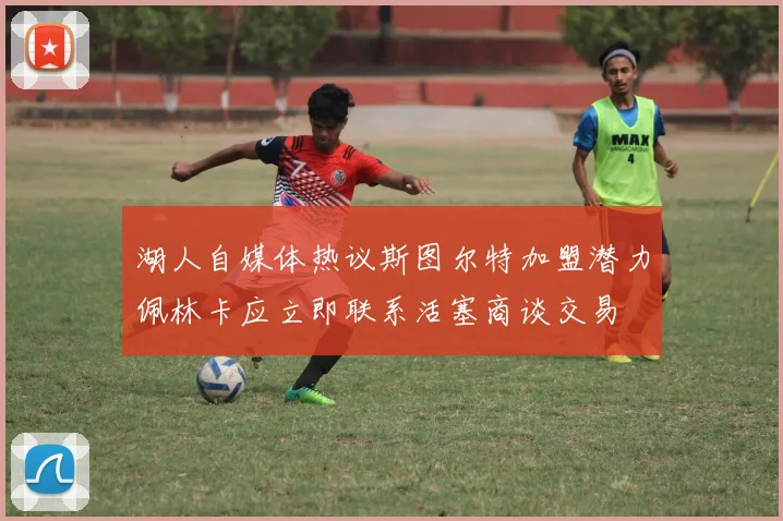湖人自媒体热议斯图尔特加盟潜力佩林卡应立即联系活塞商谈交易