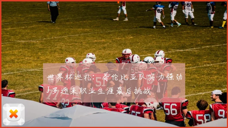 世界杯巡礼：哥伦比亚队实力强劲J罗迎来职业生涯最后挑战
