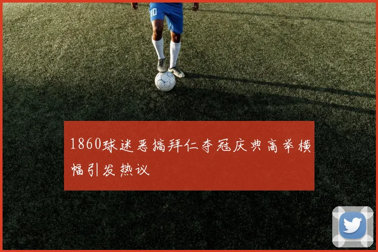1860球迷恶搞拜仁夺冠庆典高举横幅引发热议