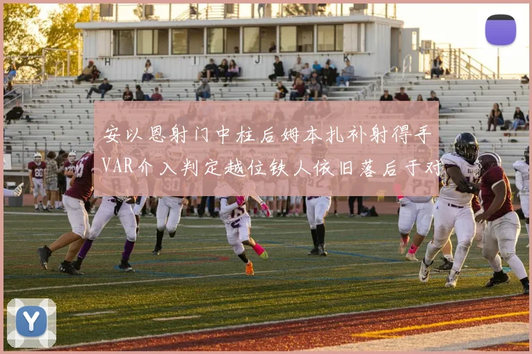 安以恩射门中柱后姆本扎补射得手VAR介入判定越位铁人依旧落后于对手