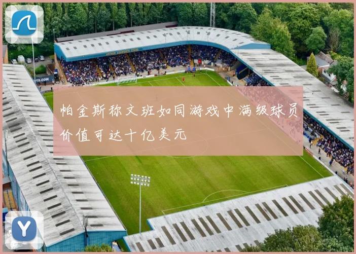 帕金斯称文班如同游戏中满级球员价值可达十亿美元
