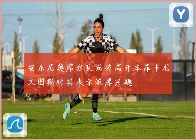 安东尼奥席尔瓦或将离开本菲卡尤文图斯对其表示浓厚兴趣