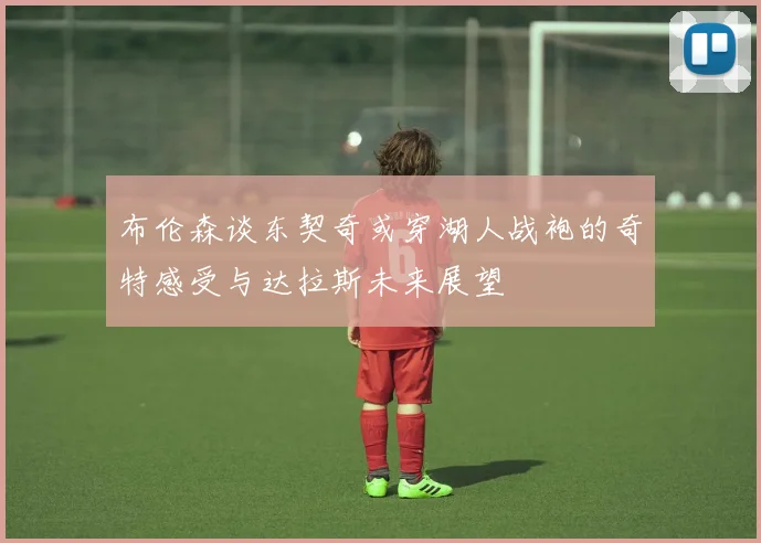 布伦森谈东契奇或穿湖人战袍的奇特感受与达拉斯未来展望