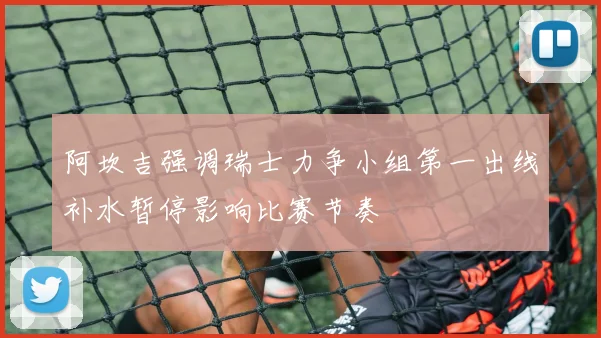 阿坎吉强调瑞士力争小组第一出线补水暂停影响比赛节奏