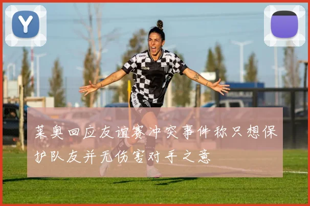 莱奥回应友谊赛冲突事件称只想保护队友并无伤害对手之意