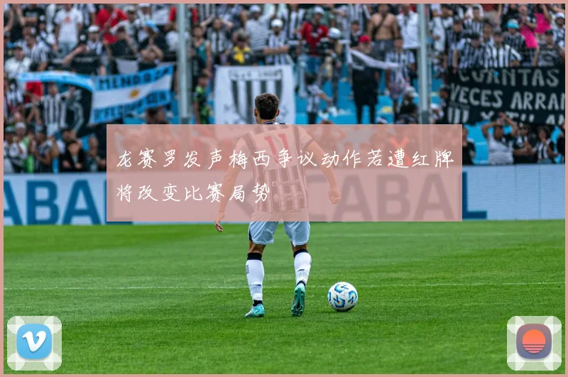 龙赛罗发声梅西争议动作若遭红牌将改变比赛局势