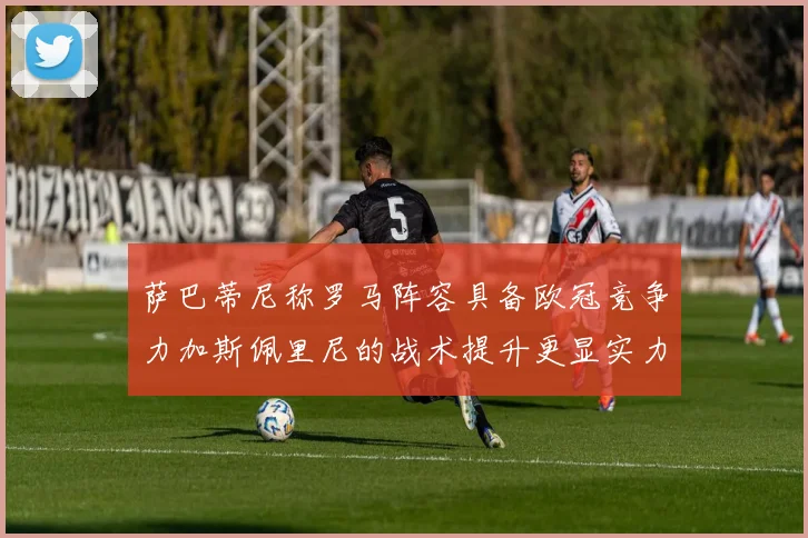 萨巴蒂尼称罗马阵容具备欧冠竞争力加斯佩里尼的战术提升更显实力